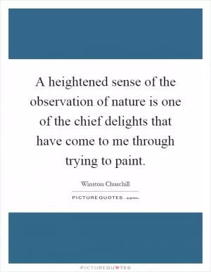 A heightened sense of the observation of nature is one of the chief delights that have come to me through trying to paint Picture Quote #1