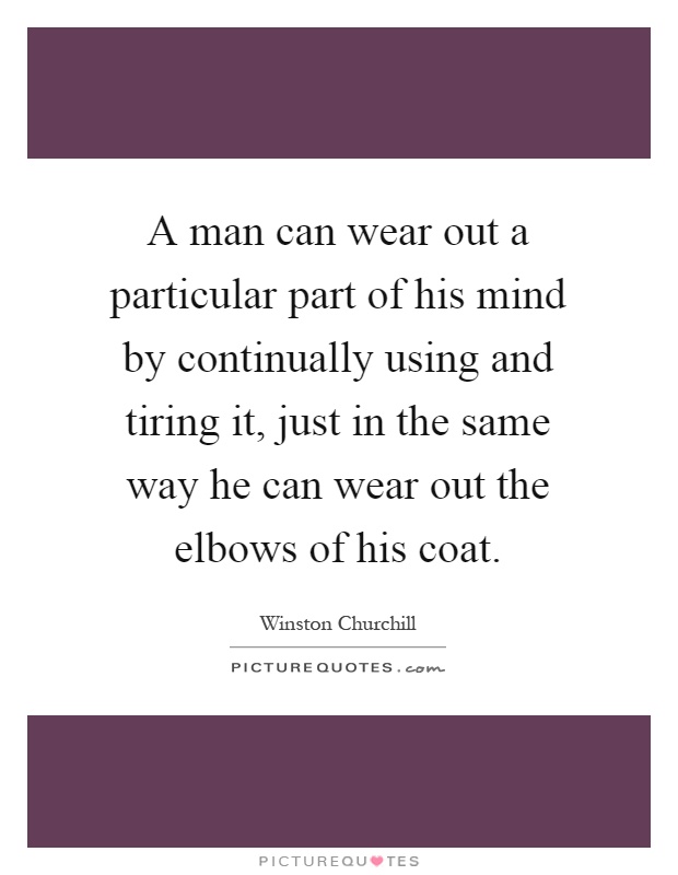 A man can wear out a particular part of his mind by continually using and tiring it, just in the same way he can wear out the elbows of his coat Picture Quote #1
