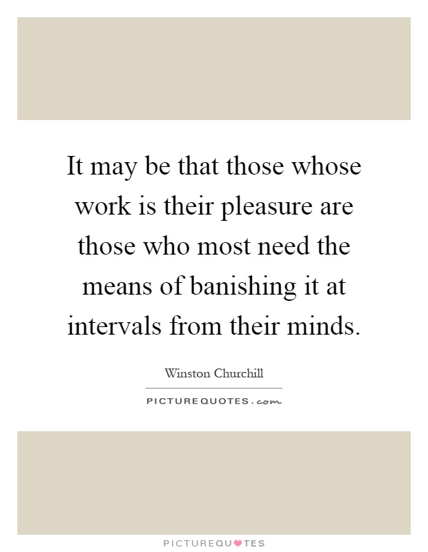 It may be that those whose work is their pleasure are those who most need the means of banishing it at intervals from their minds Picture Quote #1