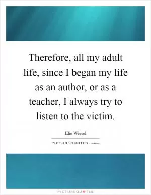 Therefore, all my adult life, since I began my life as an author, or as a teacher, I always try to listen to the victim Picture Quote #1