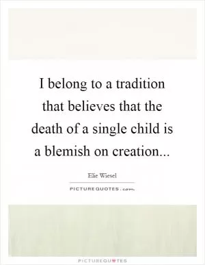I belong to a tradition that believes that the death of a single child is a blemish on creation Picture Quote #1