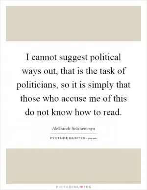 I cannot suggest political ways out, that is the task of politicians, so it is simply that those who accuse me of this do not know how to read Picture Quote #1