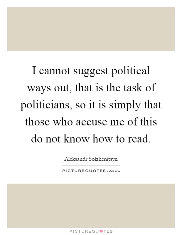 I cannot suggest political ways out, that is the task of politicians, so it is simply that those who accuse me of this do not know how to read Picture Quote #1