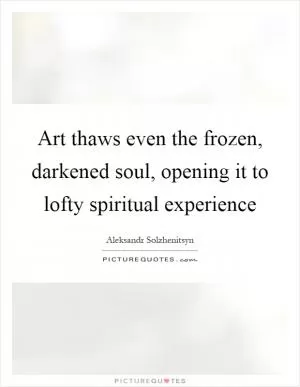 Art thaws even the frozen, darkened soul, opening it to lofty spiritual experience Picture Quote #1