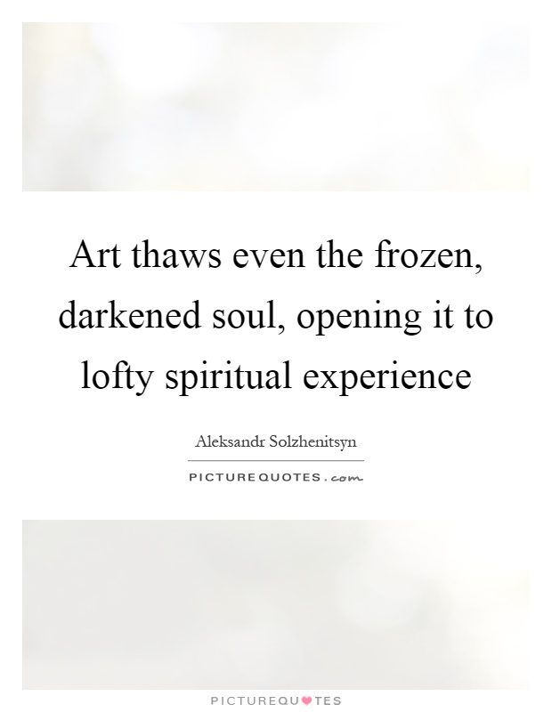 Art thaws even the frozen, darkened soul, opening it to lofty spiritual experience Picture Quote #1