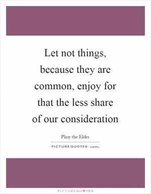 Let not things, because they are common, enjoy for that the less share of our consideration Picture Quote #1