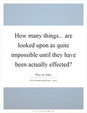 How many things... are looked upon as quite impossible until they have been actually effected? Picture Quote #1