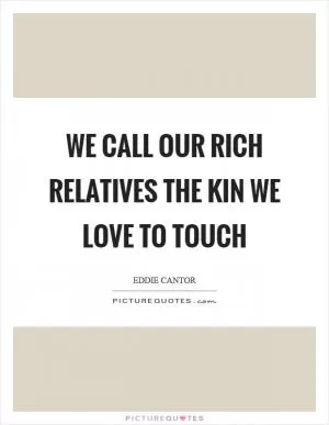 We call our rich relatives the kin we love to touch Picture Quote #1