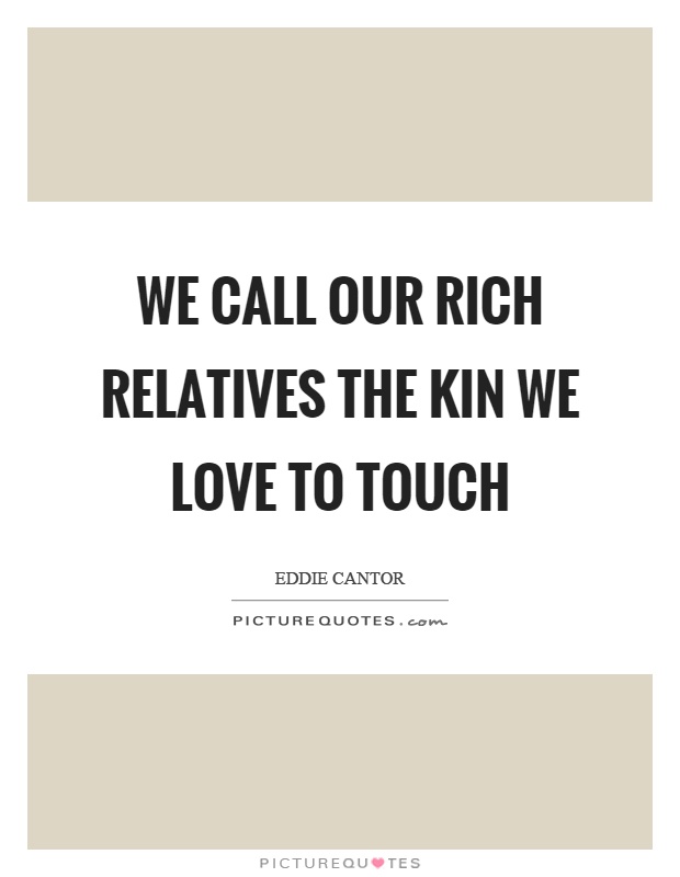 We call our rich relatives the kin we love to touch Picture Quote #1
