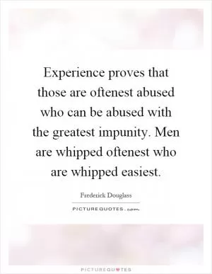 Experience proves that those are oftenest abused who can be abused with the greatest impunity. Men are whipped oftenest who are whipped easiest Picture Quote #1