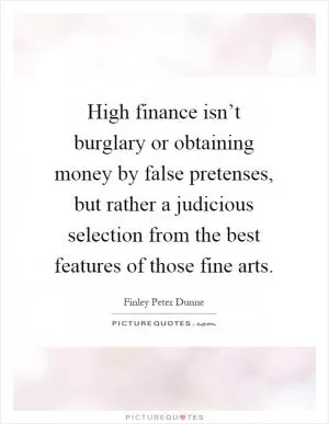 High finance isn’t burglary or obtaining money by false pretenses, but rather a judicious selection from the best features of those fine arts Picture Quote #1