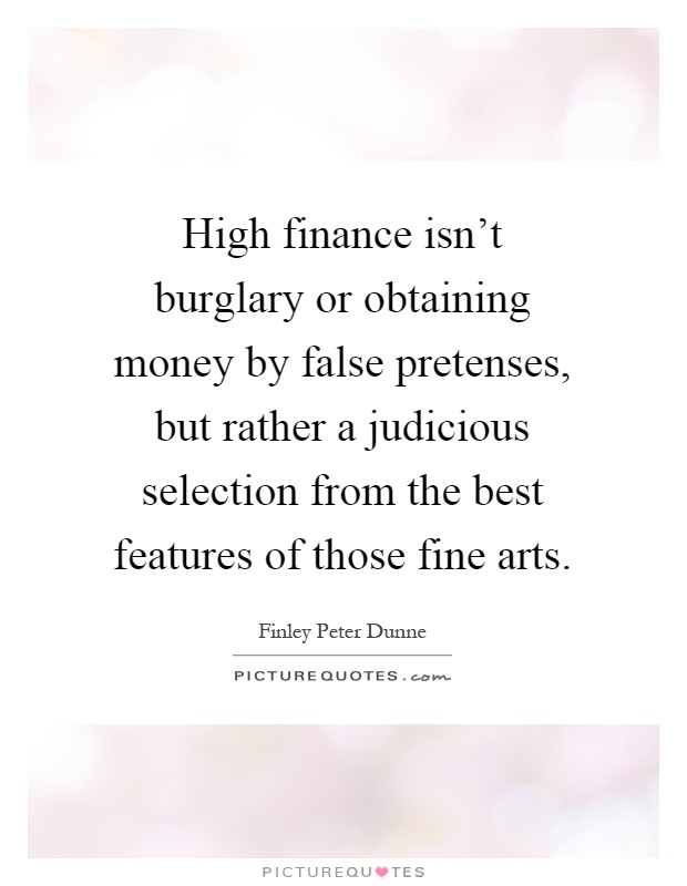 High finance isn't burglary or obtaining money by false pretenses, but rather a judicious selection from the best features of those fine arts Picture Quote #1