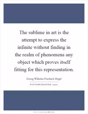 The sublime in art is the attempt to express the infinite without finding in the realm of phenomena any object which proves itself fitting for this representation Picture Quote #1