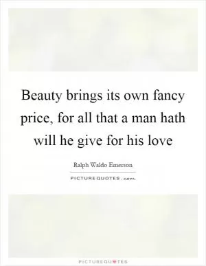 Beauty brings its own fancy price, for all that a man hath will he give for his love Picture Quote #1