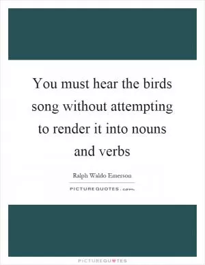 You must hear the birds song without attempting to render it into nouns and verbs Picture Quote #1