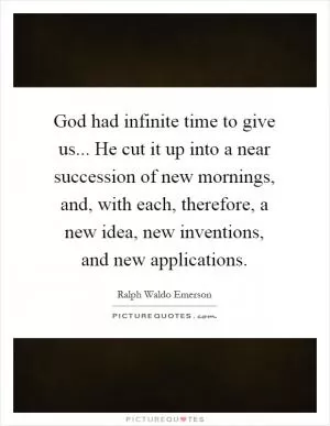 God had infinite time to give us... He cut it up into a near succession of new mornings, and, with each, therefore, a new idea, new inventions, and new applications Picture Quote #1