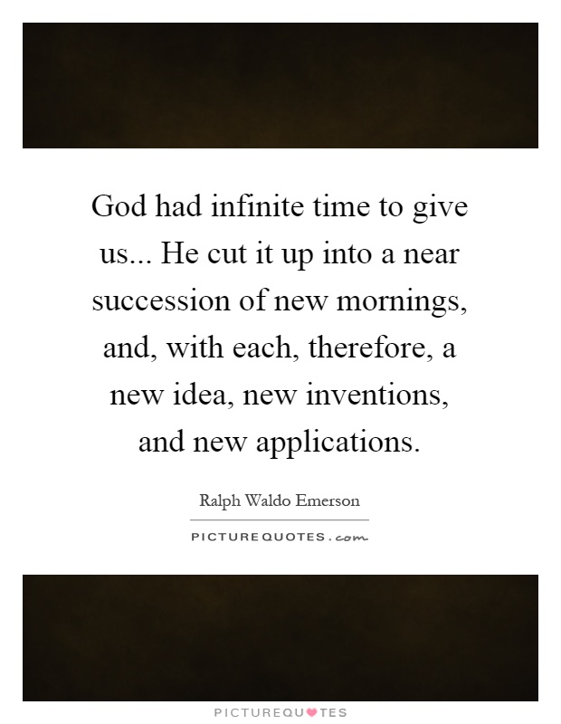 God had infinite time to give us... He cut it up into a near succession of new mornings, and, with each, therefore, a new idea, new inventions, and new applications Picture Quote #1