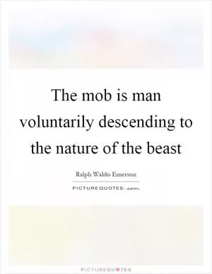 The mob is man voluntarily descending to the nature of the beast Picture Quote #1