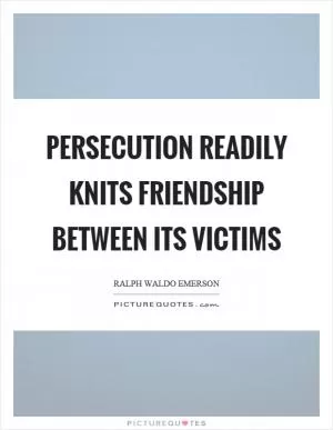 Persecution readily knits friendship between its victims Picture Quote #1