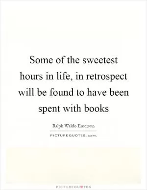 Some of the sweetest hours in life, in retrospect will be found to have been spent with books Picture Quote #1