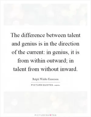 The difference between talent and genius is in the direction of the current: in genius, it is from within outward; in talent from without inward Picture Quote #1