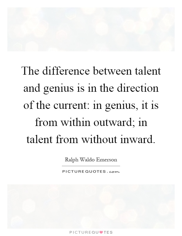 The difference between talent and genius is in the direction of the current: in genius, it is from within outward; in talent from without inward Picture Quote #1