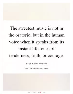 The sweetest music is not in the oratorio, but in the human voice when it speaks from its instant life tones of tenderness, truth, or courage Picture Quote #1