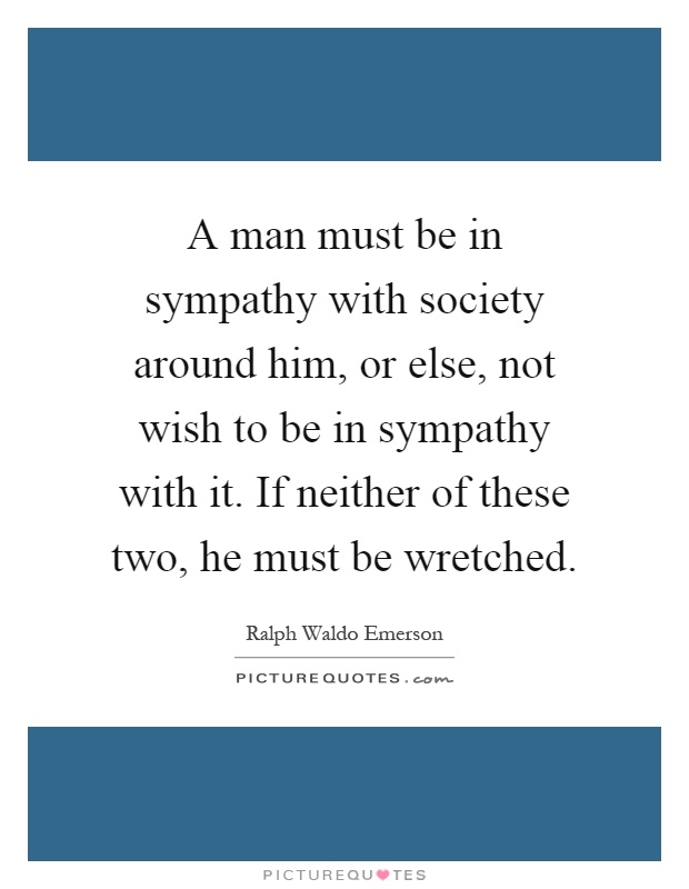 A man must be in sympathy with society around him, or else, not wish to be in sympathy with it. If neither of these two, he must be wretched Picture Quote #1