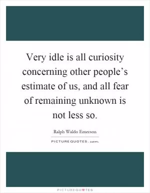 Very idle is all curiosity concerning other people’s estimate of us, and all fear of remaining unknown is not less so Picture Quote #1