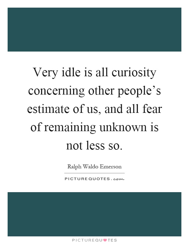 Very idle is all curiosity concerning other people's estimate of us, and all fear of remaining unknown is not less so Picture Quote #1
