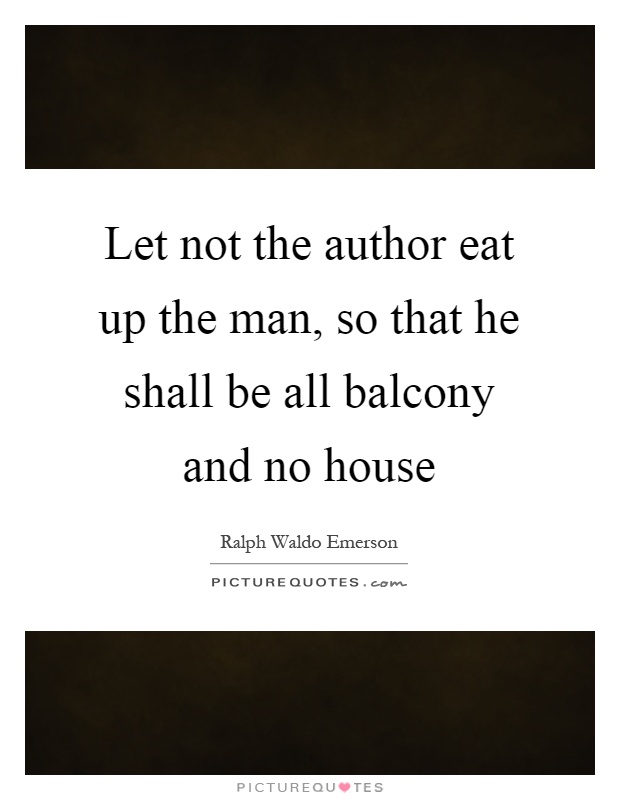 Let not the author eat up the man, so that he shall be all balcony and no house Picture Quote #1