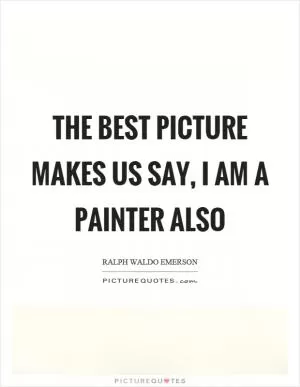 The best picture makes us say, I am a painter also Picture Quote #1