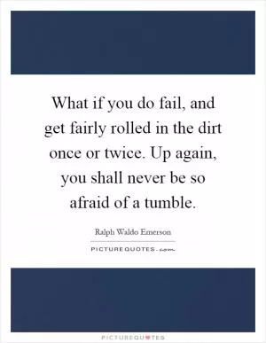 What if you do fail, and get fairly rolled in the dirt once or twice. Up again, you shall never be so afraid of a tumble Picture Quote #1