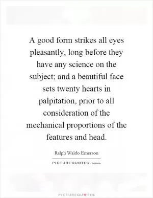 A good form strikes all eyes pleasantly, long before they have any science on the subject; and a beautiful face sets twenty hearts in palpitation, prior to all consideration of the mechanical proportions of the features and head Picture Quote #1