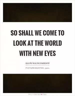 So shall we come to look at the world with new eyes Picture Quote #1