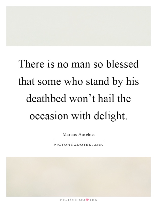 There is no man so blessed that some who stand by his deathbed won't hail the occasion with delight Picture Quote #1
