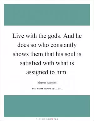 Live with the gods. And he does so who constantly shows them that his soul is satisfied with what is assigned to him Picture Quote #1