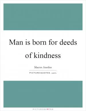 Man is born for deeds of kindness Picture Quote #1