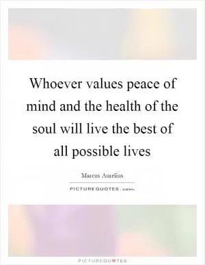 Whoever values peace of mind and the health of the soul will live the best of all possible lives Picture Quote #1