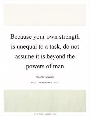 Because your own strength is unequal to a task, do not assume it is beyond the powers of man Picture Quote #1