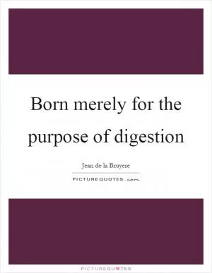 Born merely for the purpose of digestion Picture Quote #1