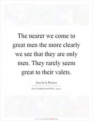 The nearer we come to great men the more clearly we see that they are only men. They rarely seem great to their valets Picture Quote #1