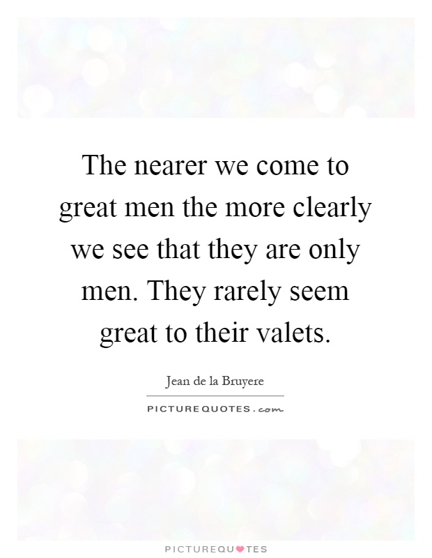 The nearer we come to great men the more clearly we see that they are only men. They rarely seem great to their valets Picture Quote #1
