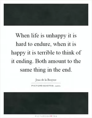 When life is unhappy it is hard to endure, when it is happy it is terrible to think of it ending. Both amount to the same thing in the end Picture Quote #1