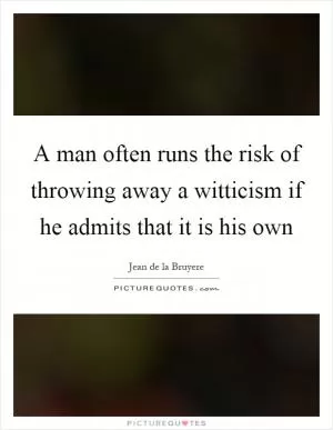A man often runs the risk of throwing away a witticism if he admits that it is his own Picture Quote #1