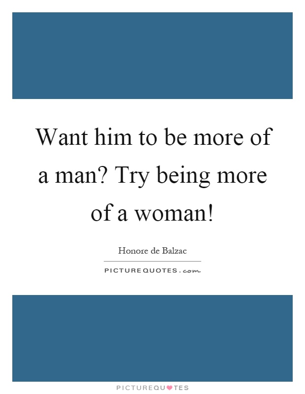 Want him to be more of a man? Try being more of a woman! Picture Quote #1
