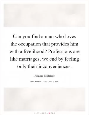 Can you find a man who loves the occupation that provides him with a livelihood? Professions are like marriages; we end by feeling only their inconveniences Picture Quote #1