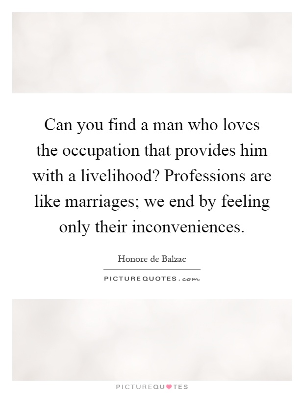 Can you find a man who loves the occupation that provides him with a livelihood? Professions are like marriages; we end by feeling only their inconveniences Picture Quote #1