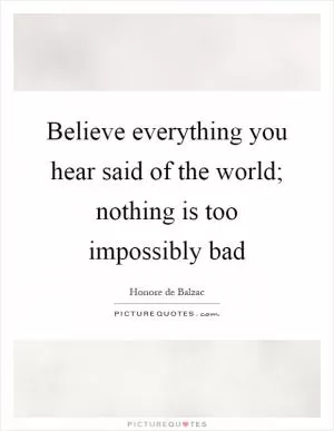 Believe everything you hear said of the world; nothing is too impossibly bad Picture Quote #1