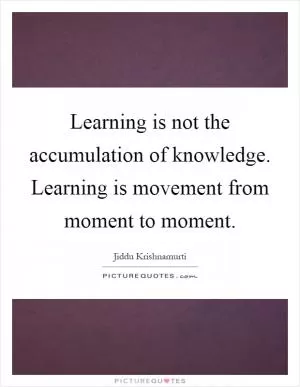 Learning is not the accumulation of knowledge. Learning is movement from moment to moment Picture Quote #1